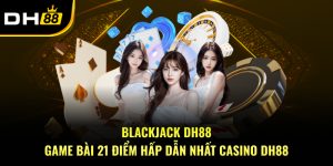 Blackjack DH88 – Game Bài 21 Điểm Hấp Dẫn Nhất Casino DH88