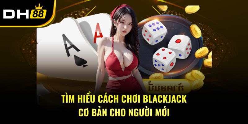 Tìm hiểu cách chơi Blackjack cơ bản cho người mới
